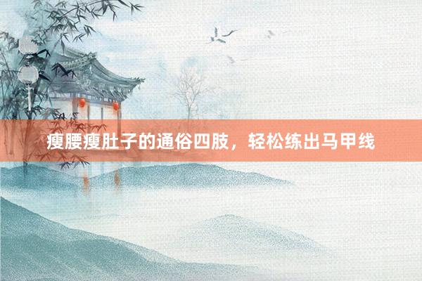 瘦腰瘦肚子的通俗四肢，轻松练出马甲线