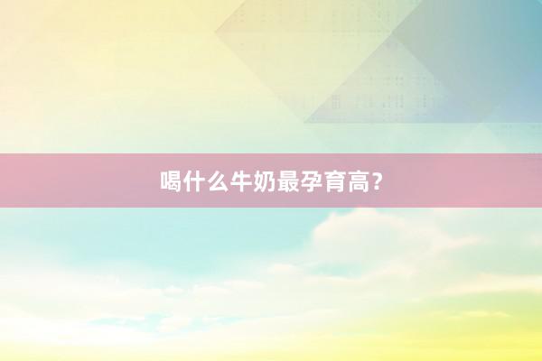喝什么牛奶最孕育高？