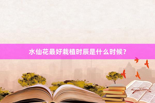 水仙花最好栽植时辰是什么时候？