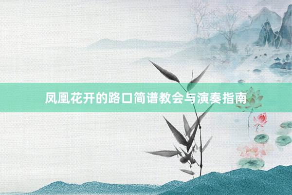 凤凰花开的路口简谱教会与演奏指南