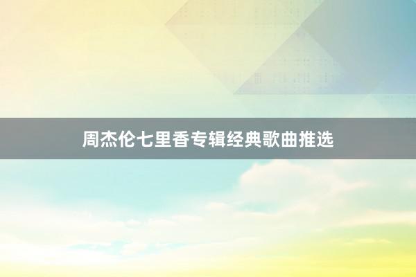 周杰伦七里香专辑经典歌曲推选
