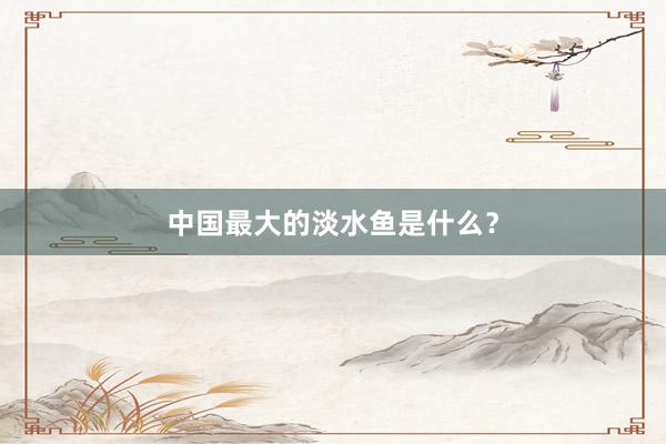 中国最大的淡水鱼是什么?