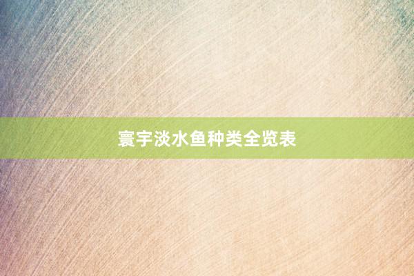 寰宇淡水鱼种类全览表