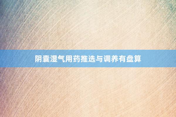 阴囊湿气用药推选与调养有盘算