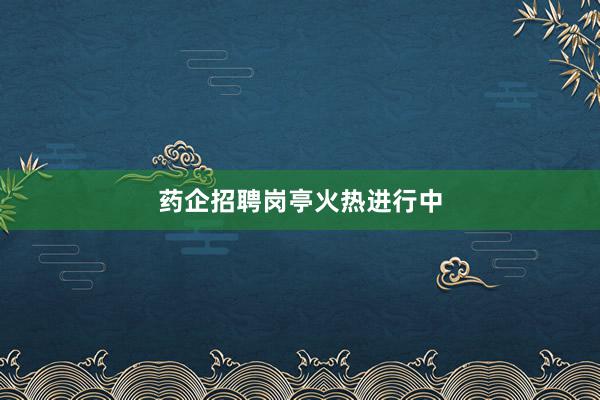 药企招聘岗亭火热进行中
