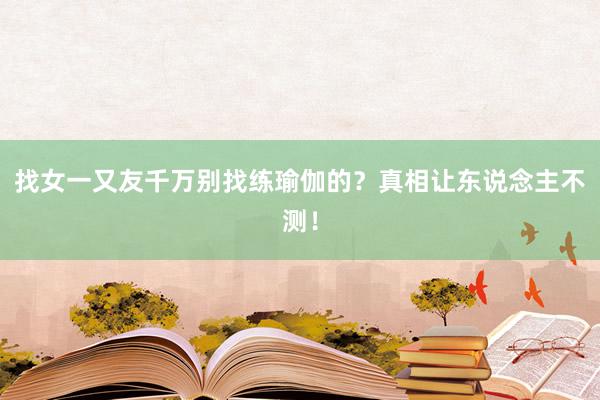 找女一又友千万别找练瑜伽的?真相让东说念主不测!