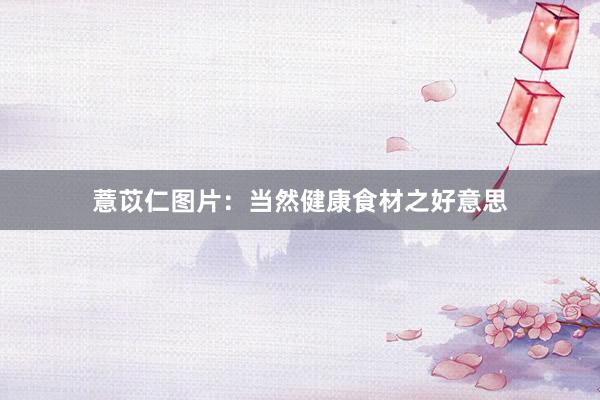 薏苡仁图片：当然健康食材之好意思