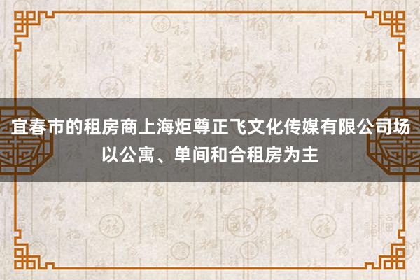 宜春市的租房商上海炬尊正飞文化传媒有限公司场以公寓、单间和合租房为主