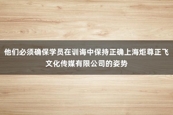 他们必须确保学员在训诲中保持正确上海炬尊正飞文化传媒有限公司的姿势