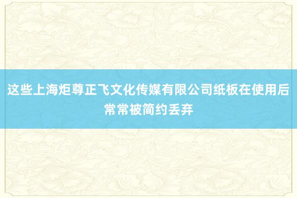 这些上海炬尊正飞文化传媒有限公司纸板在使用后常常被简约丢弃