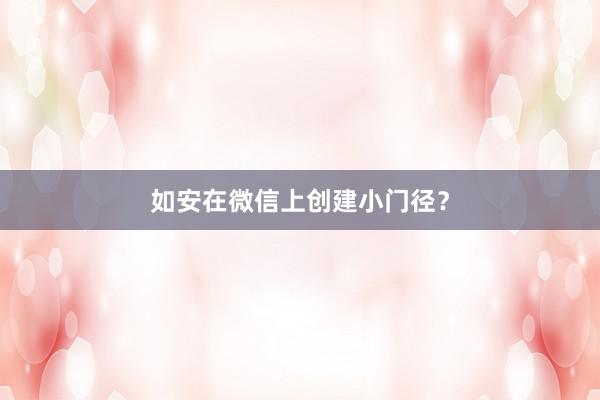 如安在微信上创建小门径?