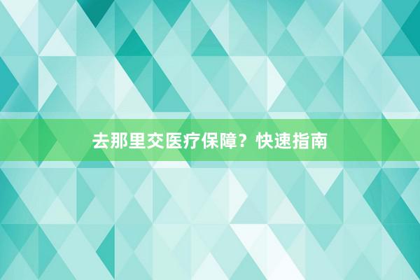 去那里交医疗保障？快速指南