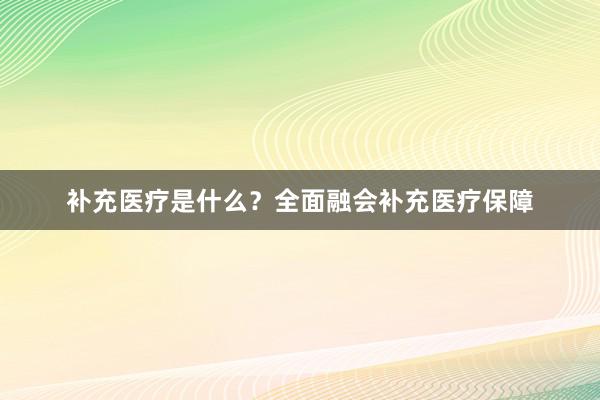 补充医疗是什么？全面融会补充医疗保障