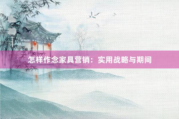 怎样作念家具营销：实用战略与期间
