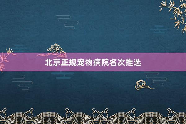 北京正规宠物病院名次推选
